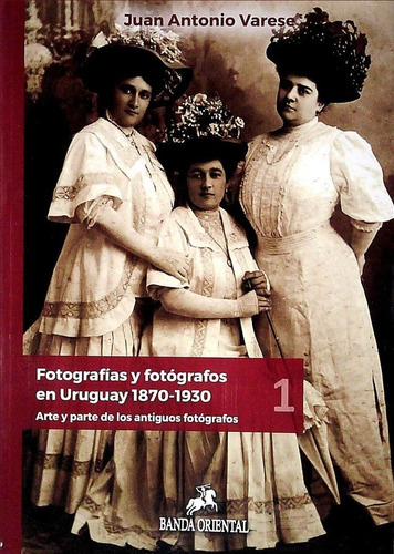 Fotografias Y Fotografos En Uruguay 1870 - 1930, De Juan Antonio Varese. Editorial Banda Oriental, Edición 1 En Español, 2019