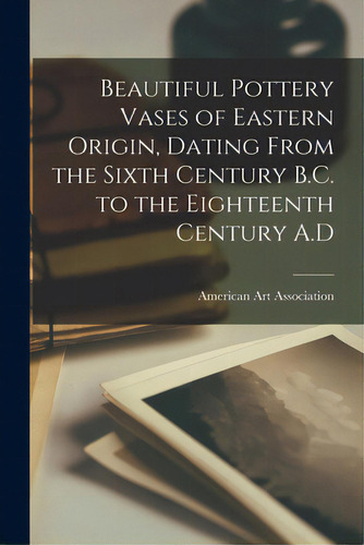 Beautiful Pottery Vases Of Eastern Origin, Dating From The Sixth Century B.c. To The Eighteenth C..., De American Art Association., Vol. 1. Editorial Legare Street Pr, Tapa Blanda En Inglés