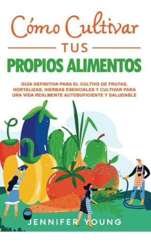 Libro: Cómo Cultivar Tus Propios Alimentos: Guía Definitiva