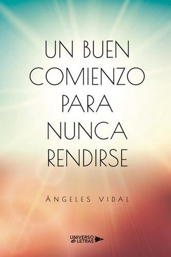 UN BUEN COMIENZO PARA NUNCA RENDIRSE, de Ángeles Vidal. Editorial Universo de Letras, tapa blanda, edición 1era edición en español