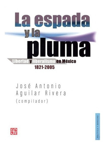 La Espada Y La Pluma. Libertad Y Liberalismo En México 1821-2005, De José Antonio Aguilar Rivero. Editorial Fondo De Cultura Económica En Español