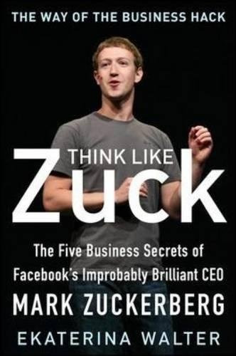 Think Like Zuck The Five Business Secrets Of Facebooks Impro