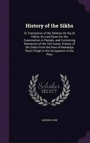 History Of The Sikhs : Or Translation Of The Sikkhan De Raj Di Vikhia, As Laid Down For The Exami..., De Sardha Ram. Editorial Palala Press, Tapa Dura En Inglés