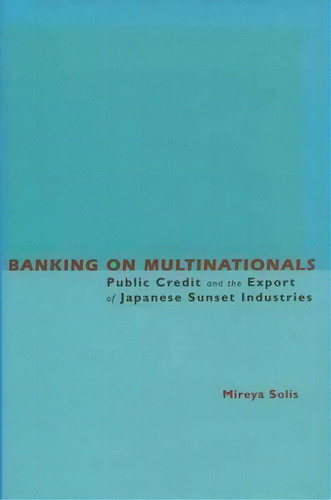 Banking On Multinationals : Public Credit And The Export Of, De Mireya Solis. Editorial Stanford University Press En Inglés