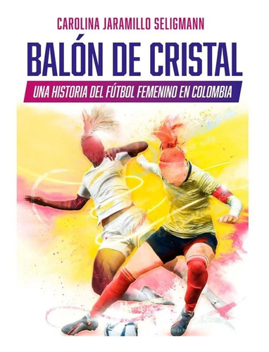 Balón De Cristal. Una Historia Del Fútbol Femenino En Colomb