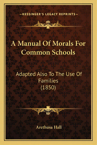 A Manual Of Morals For Common Schools: Adapted Also To The Use Of Families (1850), De Hall, Arethusa. Editorial Kessinger Pub Llc, Tapa Blanda En Inglés