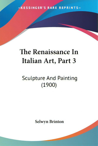 The Renaissance In Italian Art, Part 3: Sculpture And Painting (1900), De Brinton, Selwyn. Editorial Kessinger Pub Llc, Tapa Blanda En Inglés