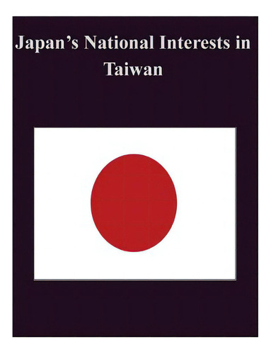 Japan's National Interests In Taiwan, De Naval Postgraduate School., Vol. 1. Editorial Createspace, Tapa Blanda En Inglés
