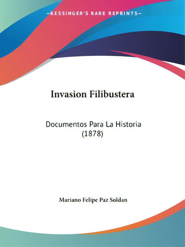 Invasion Filibustera: Documentos Para La Historia (1878), De Soldan, Mariano Felipe Paz. Editorial Kessinger Pub Llc, Tapa Blanda En Español