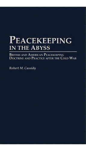 Peacekeeping In The Abyss : British And American Peacekeeping Doctrine And Practice After The Col..., De Robert M. Cassidy. Editorial Abc-clio, Tapa Dura En Inglés