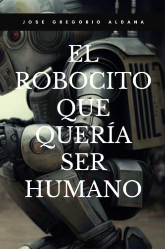 El Robocito Que Queria Ser Humano: Aventuras De Un Robocito