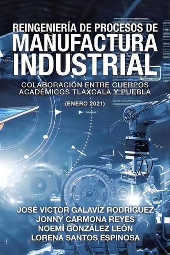 Reingenieria De Procesos De Manufactura Industrial : Colaboracion Entre Cuerpos Academicos Tlaxca..., De José Víctor Galaviz Rodríguez. Editorial Palibrio, Tapa Blanda En Español