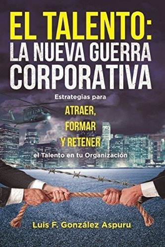 El Talento, La Nueva Guerra Corporativa Estrategias, De Gonzalez Aspuru, Lui. Editorial Independently Published En Español