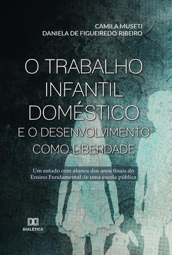 O Trabalho Infantil Doméstico E O Desenvolvimento Como Liberdade, De Camila Museti E Daniela De Figueiredo. Editorial Dialética, Tapa Blanda En Portugués, 2021