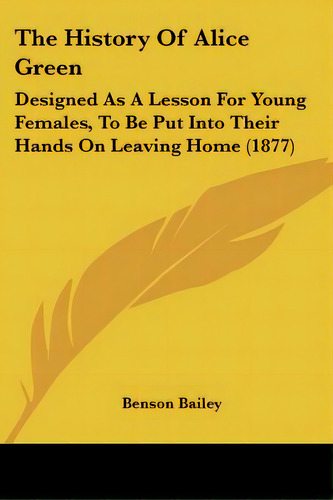 The History Of Alice Green: Designed As A Lesson For Young Females, To Be Put Into Their Hands On..., De Bailey, Benson. Editorial Kessinger Pub Llc, Tapa Blanda En Inglés