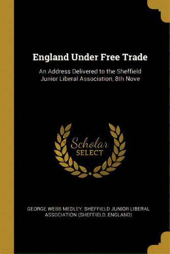 England Under Free Trade: An Address Delivered To The Sheffield Junior Liberal Association, 8th Nove, De Medley, George Webb. Editorial Wentworth Pr, Tapa Blanda En Inglés