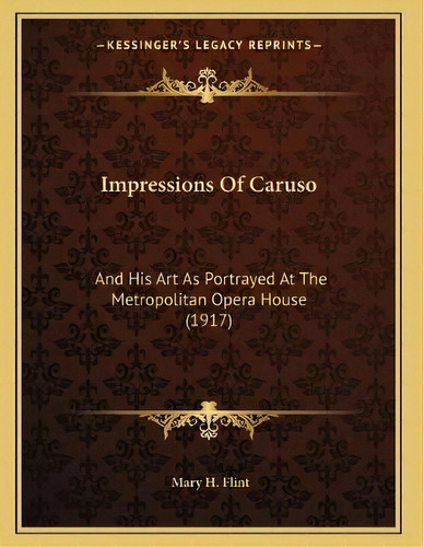 Impressions Of Caruso : And His Art As Portrayed At The Metropolitan Opera House (1917), De Mary H Flint. Editorial Kessinger Publishing, Tapa Blanda En Inglés