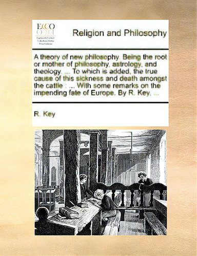 A Theory Of New Philosophy. Being The Root Or Mother Of Philosophy, Astrology, And Theology. ... ..., De Key, R.. Editorial Gale Ecco Print Ed, Tapa Blanda En Inglés