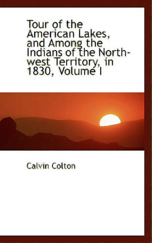 Tour Of The American Lakes, And Among The Indians Of The North-west Territory, In 1830, Volume I, De Colton, Calvin., Vol. 1. Editorial Bibliobazaar, Tapa Blanda En Inglés