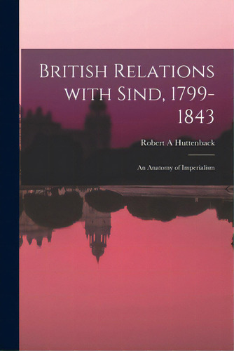 British Relations With Sind, 1799-1843: An Anatomy Of Imperialism, De Huttenback, Robert A.. Editorial Hassell Street Pr, Tapa Blanda En Inglés
