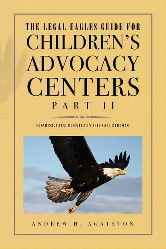 The Legal Eagles Guide For Children's Advocacy Centers, Part Ii, De Andrew H Agatston. Editorial Xlibris Corporation, Tapa Blanda En Inglés, 2010