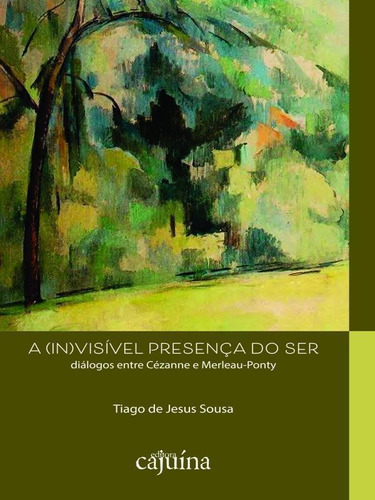 A (in)visível Presença Do Ser: Diálogos Entre Cézanne E Merleau-ponty, De Sousa, Tiago De Jesus. Editora Cajuina Editora, Capa Mole Em Português