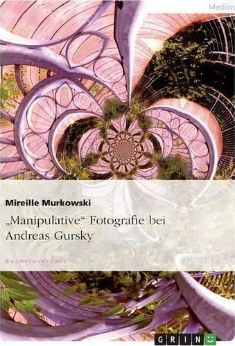 Manipulative Fotografie Bei Andreas Gursky, De Mireille Murkowski., Vol. 1. Editorial Grin Publishing, Tapa Blanda En Alemán