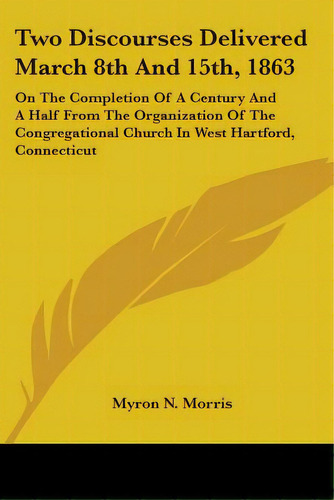 Two Discourses Delivered March 8th And 15th, 1863: On The Completion Of A Century And A Half From..., De Morris, Myron N.. Editorial Kessinger Pub Llc, Tapa Blanda En Inglés