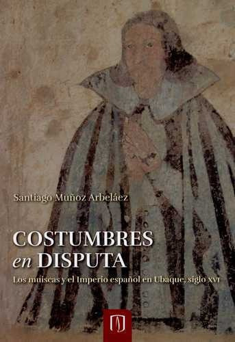 COSTUMBRES EN DISPUTA, de SANTIAGO MUÑOZ ARBELÁEZ. Editorial Universidad de los Andes, tapa blanda en español