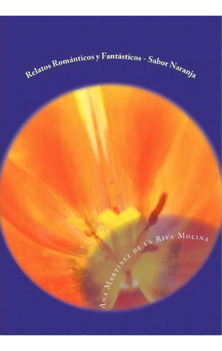 Relatos Rom Nticos Y Fant Sticos Sabor Naranja, De Ana Martinez De La Riva Molina. Editorial Createspace Independent Publishing Platform, Tapa Blanda En Español