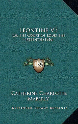 Leontine V3 : Or The Court Of Louis The Fifteenth (1846), De Catherine Charlotte Maberly. Editorial Kessinger Publishing, Tapa Blanda En Inglés