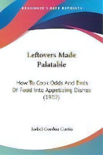 Leftovers Made Palatable : How To Cook Odds And Ends Of Food Into Appetizing Dishes (1902), De Isabel Gordon Curtis. Editorial Kessinger Publishing, Tapa Blanda En Inglés