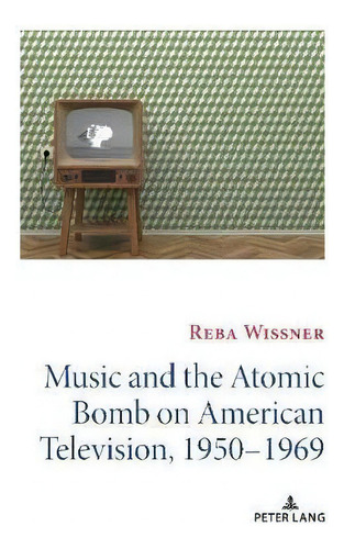Music And The Atomic Bomb On American Television, 1950-1969, De Reba Wissner., Vol. 1. Editorial Peter Lang Publishing Inc, Tapa Blanda En Inglés