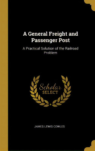A General Freight And Passenger Post: A Practical Solution Of The Railroad Problem, De Cowles, James Lewis. Editorial Wentworth Pr, Tapa Dura En Inglés