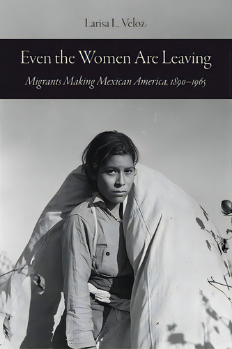 Even The Women Are Leaving: Migrants Making Mexican America, 1890-1965, De Veloz, Larisa L.. Editorial Univ Of California Pr, Tapa Blanda En Inglés