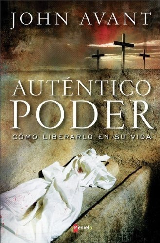 Autentico Poder: Como Liberarlo En Su Vida - John Avant