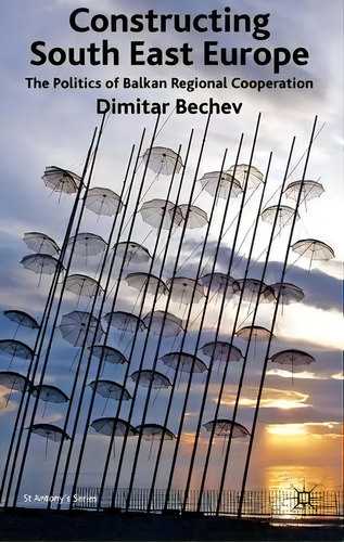Constructing South East Europe: The Politics Of Balkan Regional Cooperation, De Dimitar Bechev., Vol. 1. Editorial Palgrave Macmillan, Tapa Dura En Inglés