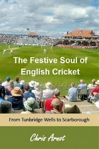 The Festive Soul Of English Cricket : From Tunbridge Wells To Scarborough, De Chris Arnot. Editorial Takahe Publishing Ltd, Tapa Blanda En Inglés