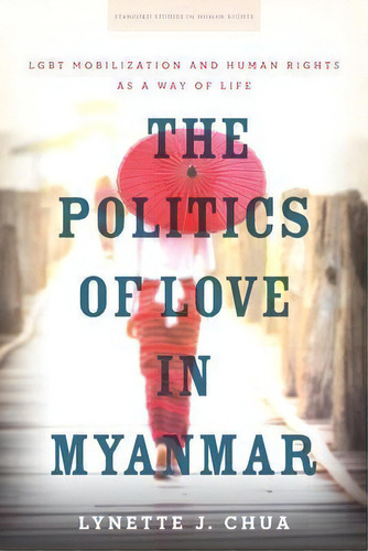 The Politics Of Love In Myanmar : Lgbt Mobilization And Human Rights As A Way Of Life, De Lynette J. Chua. Editorial Stanford University Press, Tapa Dura En Inglés