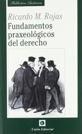 Fundamentos Praxeologicos Del Derecho - Ricardo Manuel Rojas