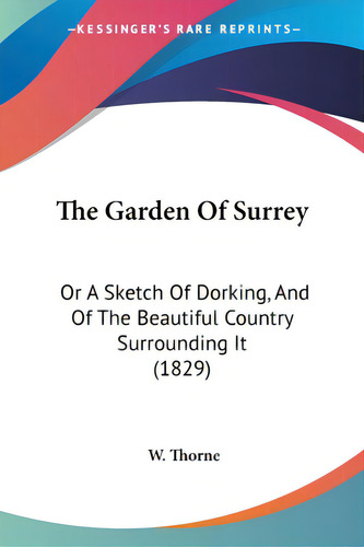 The Garden Of Surrey: Or A Sketch Of Dorking, And Of The Beautiful Country Surrounding It (1829), De Thorne, W.., Vol. 1. Editorial Kessinger Pub Llc, Tapa Blanda En Inglés