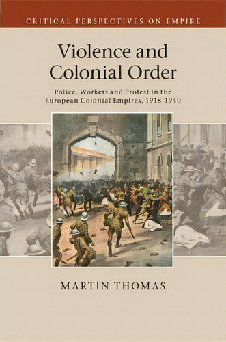 Violence And Colonial Order : Police, Workers And Protest In The European Colonial Empires, 1918-..., De Thomas Martin. Editorial Cambridge University Press, Tapa Blanda En Inglés