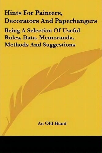 Hints For Painters, Decorators And Paperhangers : Being A Selection Of Useful Rules, Data, Memora..., De An Old Hand. Editorial Kessinger Publishing, Tapa Blanda En Inglés