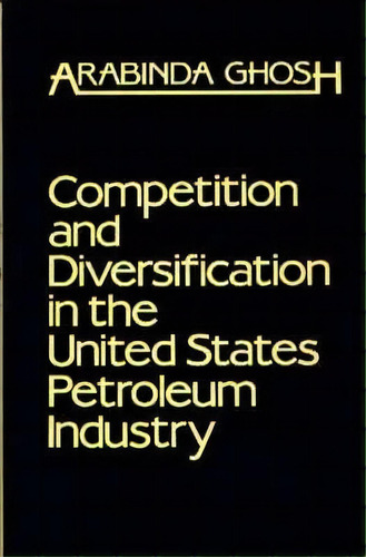 Competition And Diversification In The United States Petroleum Industry, De Arabinda Ghosh. Editorial Abc Clio, Tapa Dura En Inglés