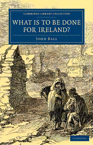 What Is To Be Done For Ireland?, De John Ball. Editorial Cambridge University Press, Tapa Blanda En Inglés