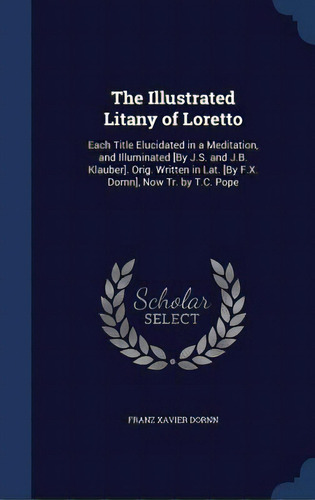 The Illustrated Litany Of Loretto: Each Title Elucidated In A Meditation, And Illuminated [by J.s..., De Dornn, Franz Xavier. Editorial Swing, Tapa Dura En Inglés
