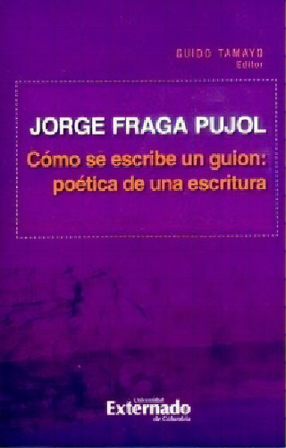 Cómo Se Escribe Un Guion: Poética De Una Escritura, De Jorge Fraga Pujol. 9587726312, Vol. 1. Editorial Editorial U. Externado De Colombia, Tapa Blanda, Edición 2017 En Español, 2017