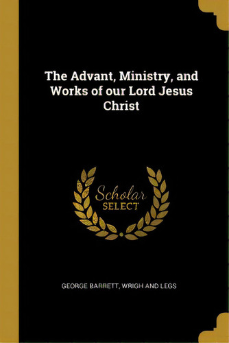 The Advant, Ministry, And Works Of Our Lord Jesus Christ, De Barrett, George. Editorial Wentworth Pr, Tapa Blanda En Inglés