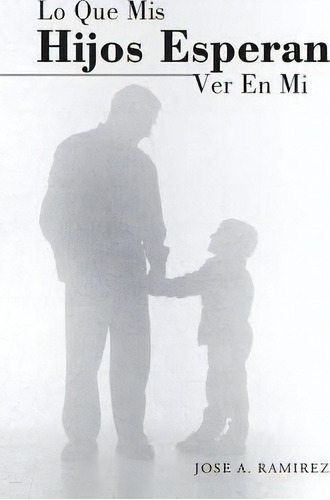 Lo Que Mis Hijos Esperan Ver En Mi, De Jose A Ramirez. Editorial Westbow Press, Tapa Blanda En Español