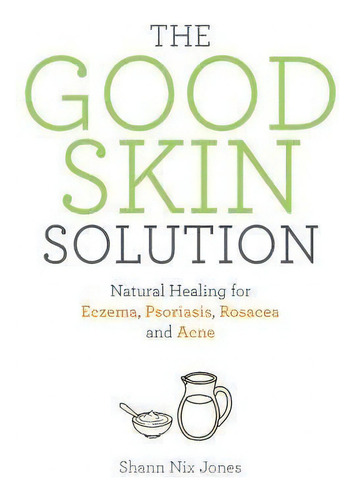 The Good Skin Solution : Natural Healing For Eczema, Psoriasis, Rosacea And Acne, De Shann Nix Jones. Editorial Hay House Inc, Tapa Blanda En Inglés